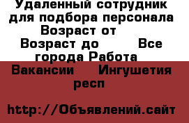 Удаленный сотрудник для подбора персонала › Возраст от ­ 25 › Возраст до ­ 55 - Все города Работа » Вакансии   . Ингушетия респ.